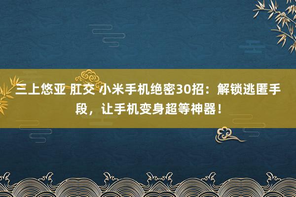 三上悠亚 肛交 小米手机绝密30招：解锁逃匿手段，让手机变身超等神器！
