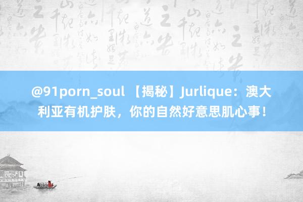 @91porn_soul 【揭秘】Jurlique：澳大利亚有机护肤，你的自然好意思肌心事！