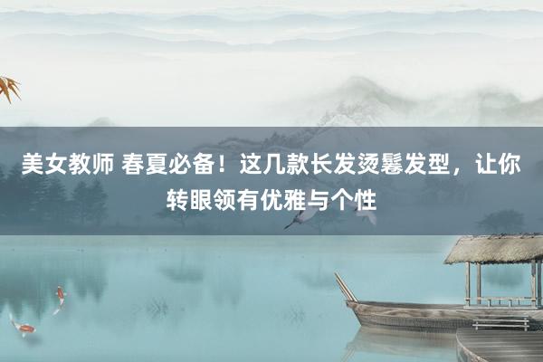 美女教师 春夏必备！这几款长发烫鬈发型，让你转眼领有优雅与个性