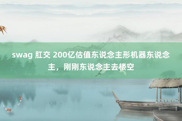 swag 肛交 200亿估值东说念主形机器东说念主，刚刚东说念主去楼空