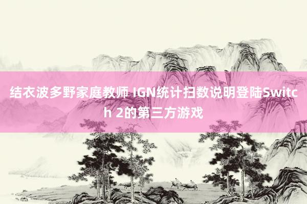 结衣波多野家庭教师 IGN统计扫数说明登陆Switch 2的第三方游戏