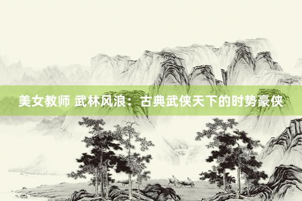 美女教师 武林风浪：古典武侠天下的时势豪侠