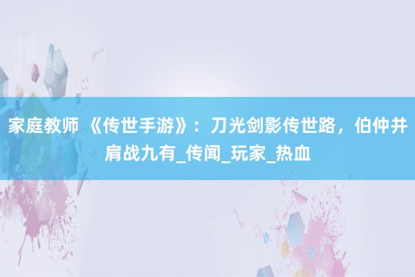 家庭教师 《传世手游》：刀光剑影传世路，伯仲并肩战九有_传闻_玩家_热血