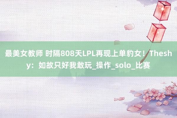 最美女教师 时隔808天LPL再现上单豹女！Theshy：如故只好我敢玩_操作_solo_比赛