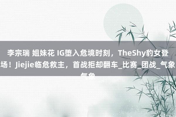 李宗瑞 姐妹花 IG堕入危境时刻，TheShy豹女登场！Jiejie临危救主，首战拒却翻车_比赛_团战_气象
