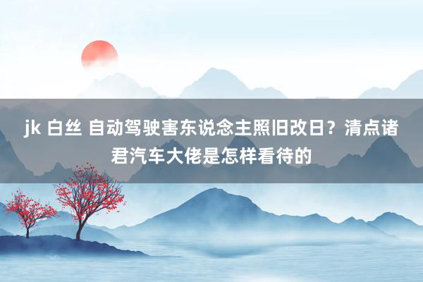 jk 白丝 自动驾驶害东说念主照旧改日？清点诸君汽车大佬是怎样看待的