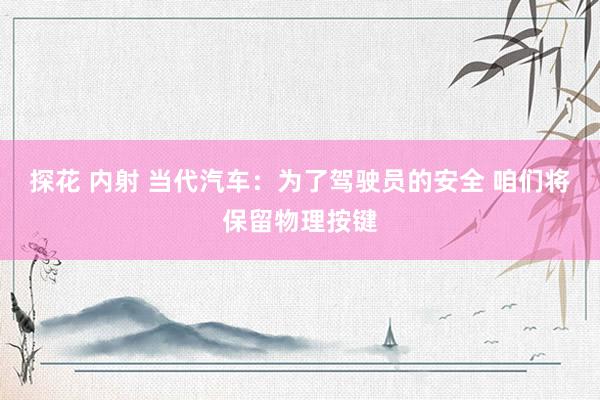 探花 内射 当代汽车：为了驾驶员的安全 咱们将保留物理按键