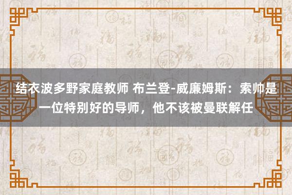 结衣波多野家庭教师 布兰登-威廉姆斯：索帅是一位特别好的导师，他不该被曼联解任