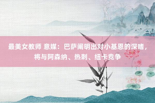 最美女教师 意媒：巴萨阐明出对小基恩的深嗜，将与阿森纳、热刺、纽卡竞争