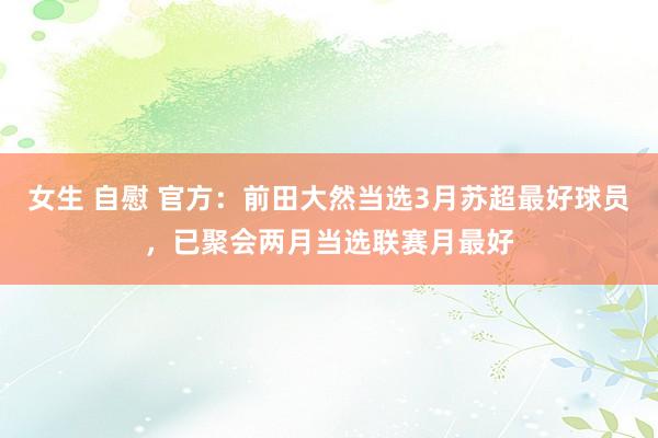 女生 自慰 官方：前田大然当选3月苏超最好球员，已聚会两月当选联赛月最好