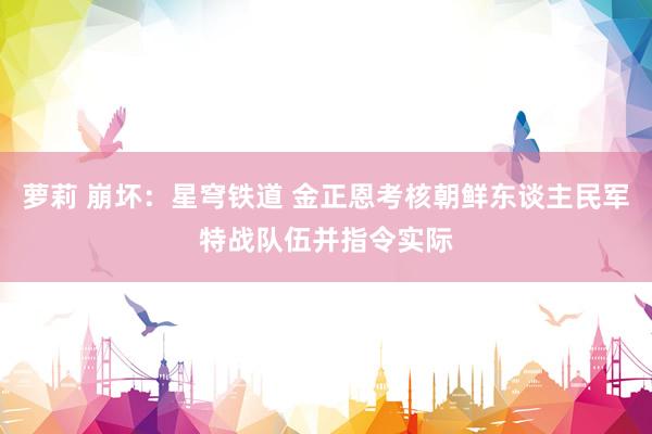 萝莉 崩坏：星穹铁道 金正恩考核朝鲜东谈主民军特战队伍并指令实际