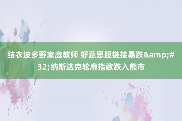 结衣波多野家庭教师 好意思股链接暴跌&#32;纳斯达克轮廓指数跌入熊市