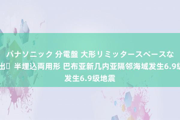 パナソニック 分電盤 大形リミッタースペースなし 露出・半埋込両用形 巴布亚新几内亚隔邻海域发生6.9级地震