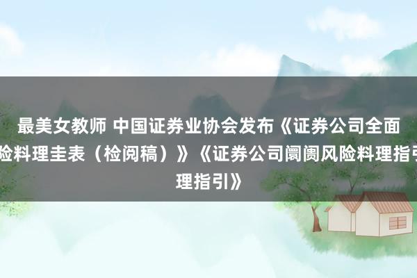 最美女教师 中国证券业协会发布《证券公司全面风险料理圭表（检阅稿）》《证券公司阛阓风险料理指引》