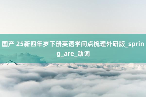 国产 25新四年岁下册英语学问点梳理外研版_spring_are_动词