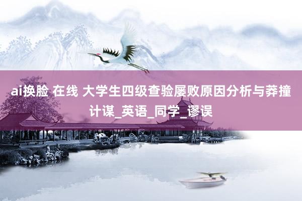 ai换脸 在线 大学生四级查验屡败原因分析与莽撞计谋_英语_同学_谬误
