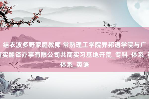结衣波多野家庭教师 常熟理工学院异邦语学院与广州信实翻译办事有限公司共商实习基地开荒_专科_体系_英语