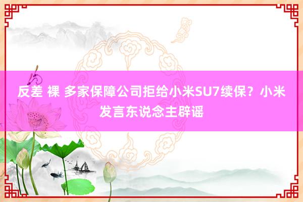 反差 裸 多家保障公司拒给小米SU7续保？小米发言东说念主辟谣
