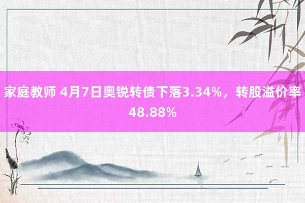 家庭教师 4月7日奥锐转债下落3.34%，转股溢价率48.88%