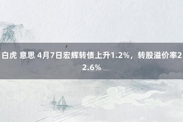 白虎 意思 4月7日宏辉转债上升1.2%，转股溢价率22.6%