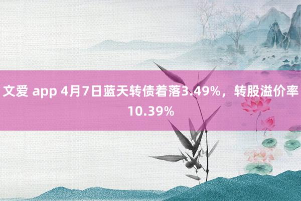 文爱 app 4月7日蓝天转债着落3.49%，转股溢价率10.39%