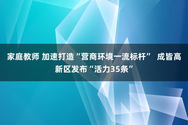 家庭教师 加速打造“营商环境一流标杆”  成皆高新区发布“活力35条”