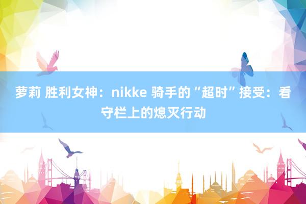 萝莉 胜利女神：nikke 骑手的“超时”接受：看守栏上的熄灭行动