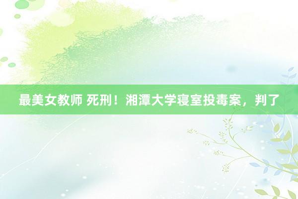 最美女教师 死刑！湘潭大学寝室投毒案，判了