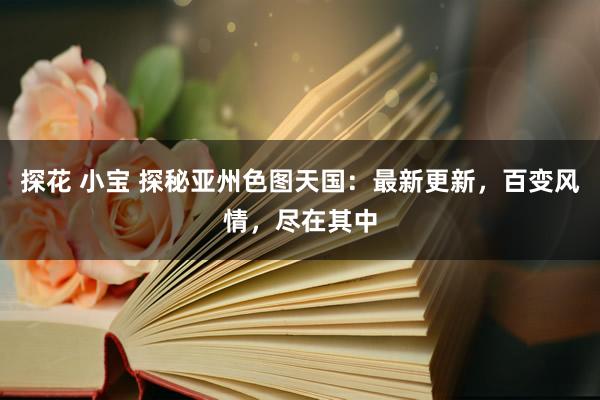 探花 小宝 探秘亚州色图天国：最新更新，百变风情，尽在其中