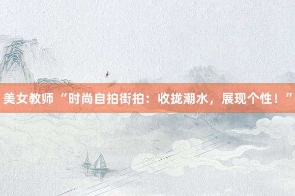 美女教师 “时尚自拍街拍：收拢潮水，展现个性！”