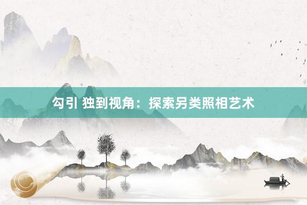 勾引 独到视角：探索另类照相艺术