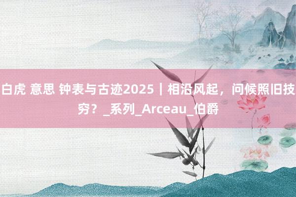 白虎 意思 钟表与古迹2025｜相沿风起，问候照旧技穷？_系列_Arceau_伯爵