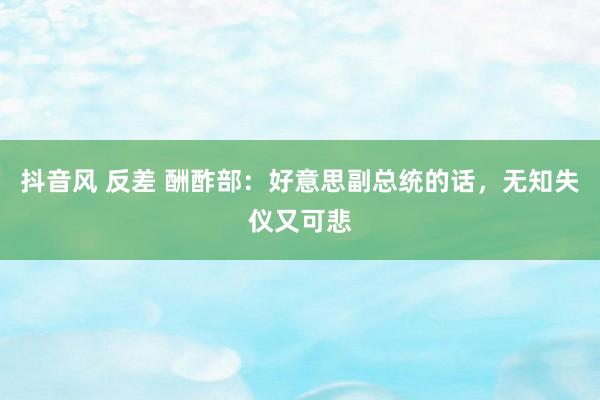 抖音风 反差 酬酢部：好意思副总统的话，无知失仪又可悲