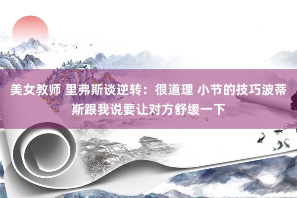 美女教师 里弗斯谈逆转：很道理 小节的技巧波蒂斯跟我说要让对方舒缓一下