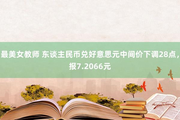 最美女教师 东谈主民币兑好意思元中间价下调28点，报7.2066元