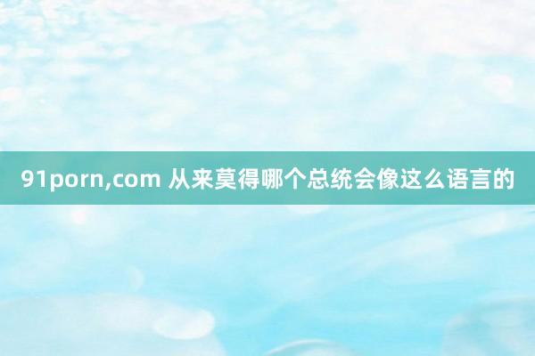 91porn，com 从来莫得哪个总统会像这么语言的