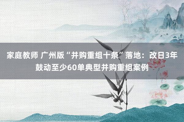 家庭教师 广州版“并购重组十条”落地：改日3年鼓动至少60单典型并购重组案例