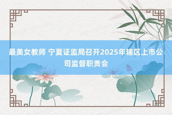 最美女教师 宁夏证监局召开2025年辖区上市公司监督职责会