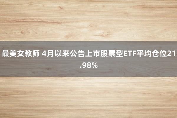 最美女教师 4月以来公告上市股票型ETF平均仓位21.98%
