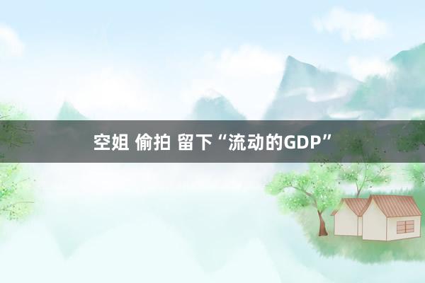 空姐 偷拍 留下“流动的GDP”