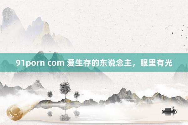 91porn com 爱生存的东说念主，眼里有光