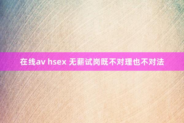 在线av hsex 无薪试岗既不对理也不对法