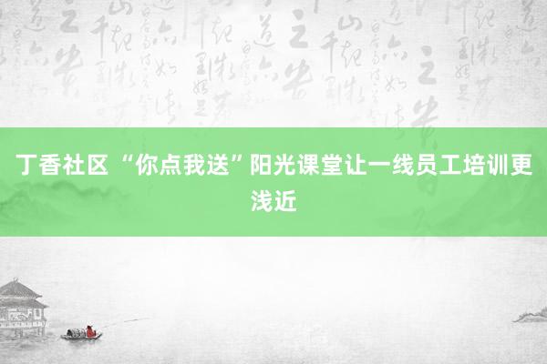 丁香社区 “你点我送”阳光课堂让一线员工培训更浅近