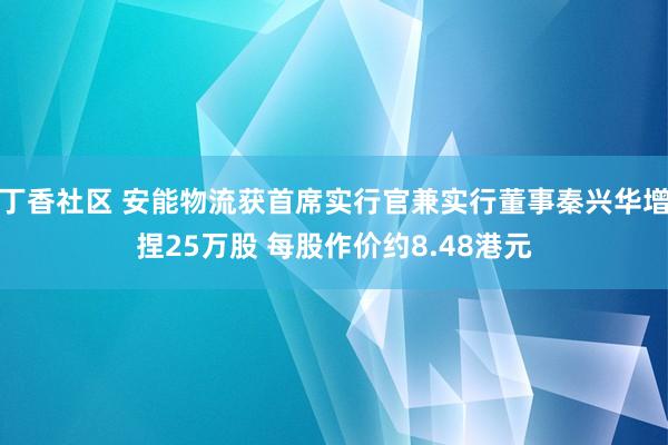 丁香社区 安能物流获首席实行官兼实行董事秦兴华增捏25万股 每股作价约8.48港元