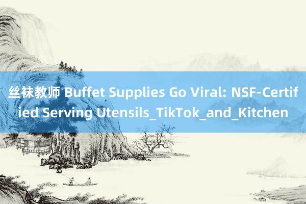 丝袜教师 Buffet Supplies Go Viral: NSF-Certified Serving Utensils_TikTok_and_Kitchen