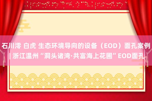 石川澪 白虎 生态环境导向的设备（EOD）面孔案例 | 浙江温州“洞头诸湾·共富海上花圃”EOD面孔