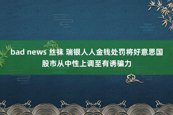 bad news 丝袜 瑞银人人金钱处罚将好意思国股市从中性上调至有诱骗力