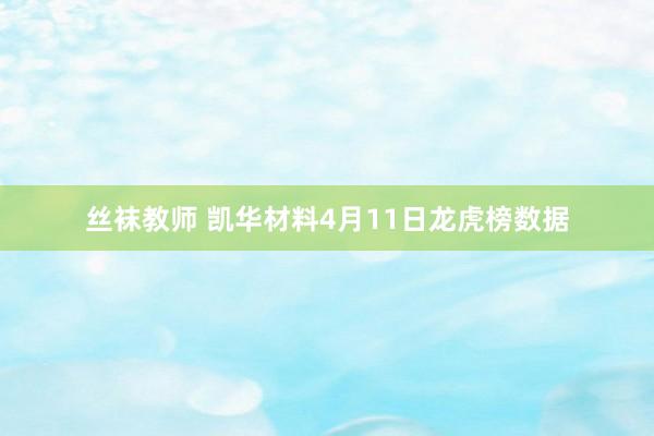 丝袜教师 凯华材料4月11日龙虎榜数据