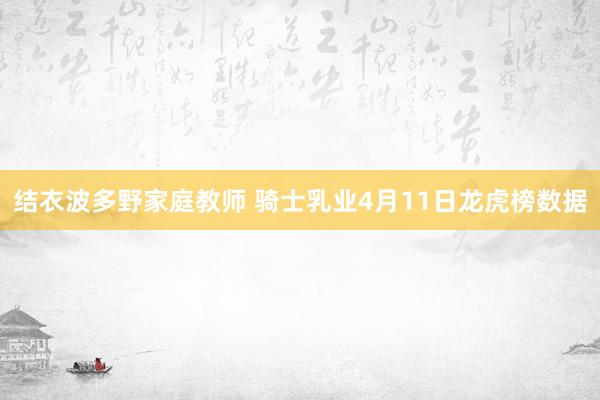 结衣波多野家庭教师 骑士乳业4月11日龙虎榜数据
