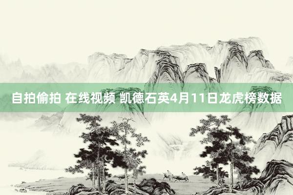 自拍偷拍 在线视频 凯德石英4月11日龙虎榜数据